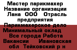 Мастер-парикмахер › Название организации ­ Лана, ООО › Отрасль предприятия ­ Парикмахерское дело › Минимальный оклад ­ 1 - Все города Работа » Вакансии   . Ивановская обл.,Тейковский р-н